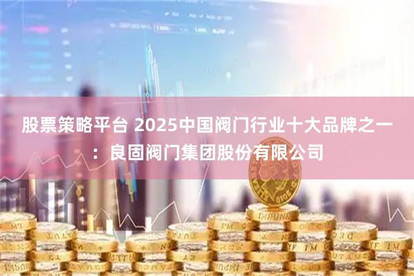 股票策略平台 2025中国阀门行业十大品牌之一：良固阀门集团股份有限公司
