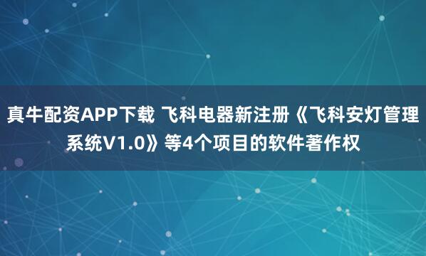 真牛配资APP下载 飞科电器新注册《飞科安灯管理系统V1.0》等4个项目的软件著作权