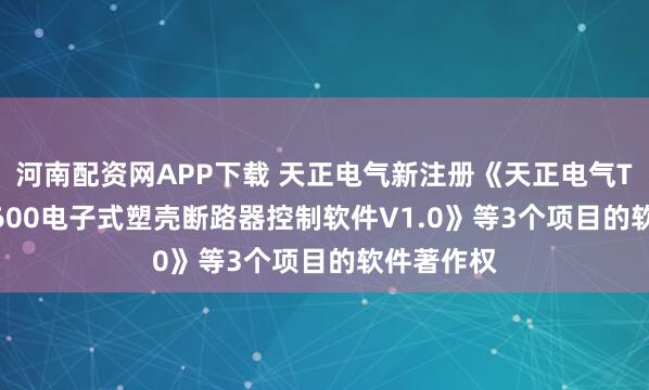 河南配资网APP下载 天正电气新注册《天正电气TGM3E-1600电子式塑壳断路器控制软件V1.0》等3个项目的软件著作权