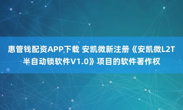 惠管钱配资APP下载 安凯微新注册《安凯微L2T半自动锁软件V1.0》项目的软件著作权