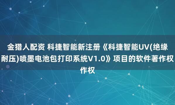 金猎人配资 科捷智能新注册《科捷智能UV(绝缘耐压)喷墨电池包打印系统V1.0》项目的软件著作权