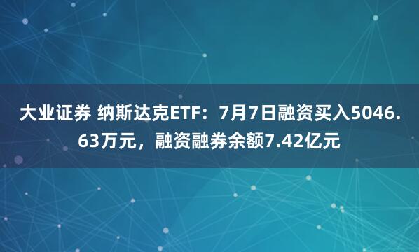 大业证券 纳斯达克ETF：7月7日融资买入5046.63万元，融资融券余额7.42亿元