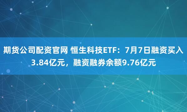 期货公司配资官网 恒生科技ETF：7月7日融资买入3.84亿元，融资融券余额9.76亿元