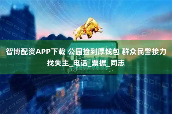 智博配资APP下载 公园捡到厚钱包 群众民警接力找失主_电话_票据_同志