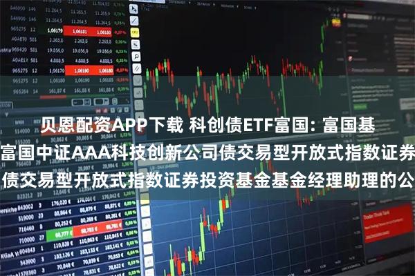 贝恩配资APP下载 科创债ETF富国: 富国基金管理有限公司关于增聘富国中证AAA科技创新公司债交易型开放式指数证券投资基金基金经理助理的公告