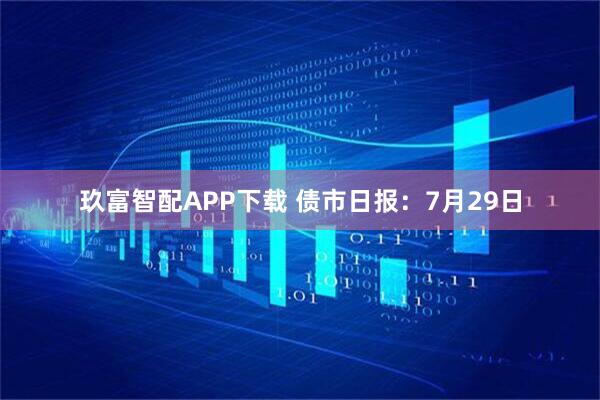 玖富智配APP下载 债市日报：7月29日