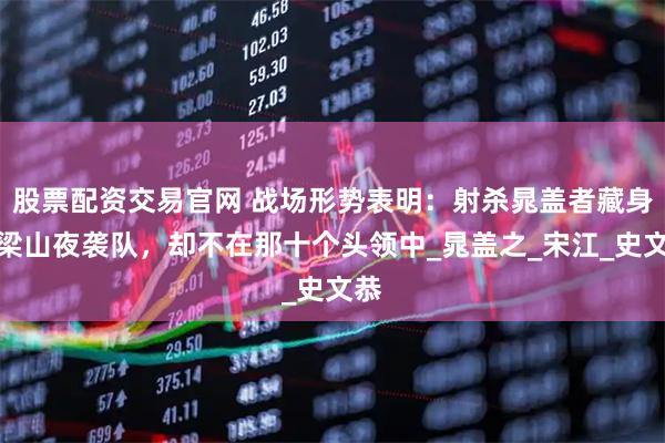 股票配资交易官网 战场形势表明：射杀晁盖者藏身于梁山夜袭队，却不在那十个头领中_晁盖之_宋江_史文恭