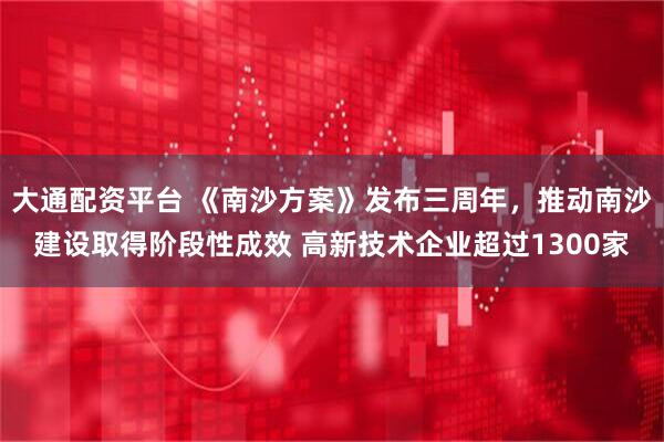 大通配资平台 《南沙方案》发布三周年，推动南沙建设取得阶段性成效 高新技术企业超过1300家