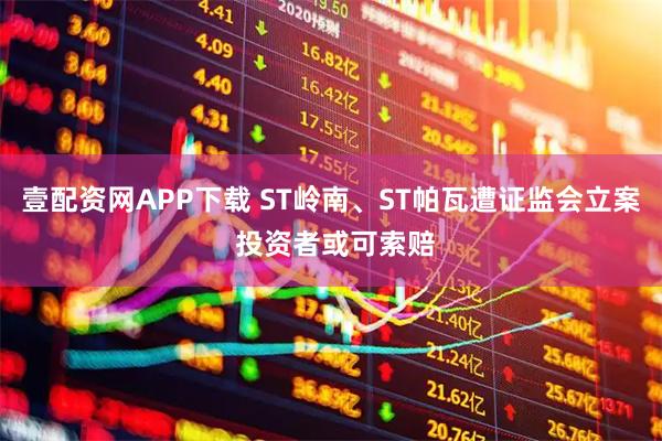 壹配资网APP下载 ST岭南、ST帕瓦遭证监会立案 投资者或可索赔