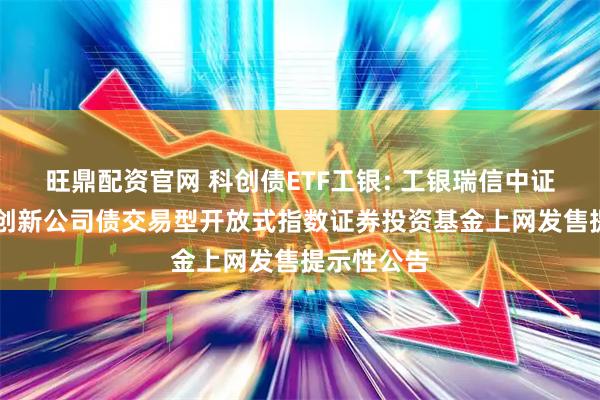 旺鼎配资官网 科创债ETF工银: 工银瑞信中证AAA科技创新公司债交易型开放式指数证券投资基金上网发售提示性公告