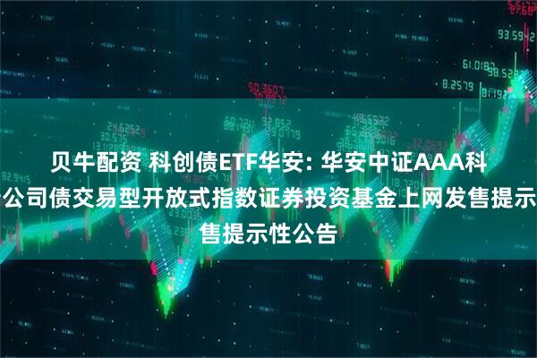 贝牛配资 科创债ETF华安: 华安中证AAA科技创新公司债交易型开放式指数证券投资基金上网发售提示性公告