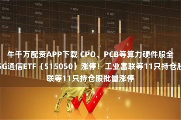 牛千万配资APP下载 CPO、PCB等算力硬件股全线爆发，5G通信ETF（515050）涨停！工业富联等11只持仓股批量涨停