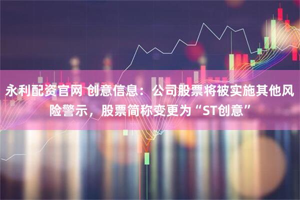 永利配资官网 创意信息：公司股票将被实施其他风险警示，股票简称变更为“ST创意”