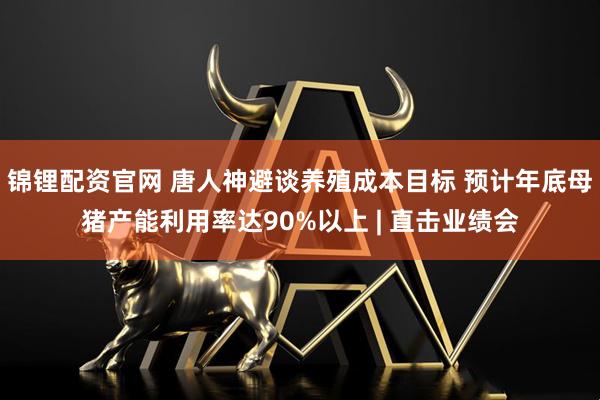 锦锂配资官网 唐人神避谈养殖成本目标 预计年底母猪产能利用率达90%以上 | 直击业绩会