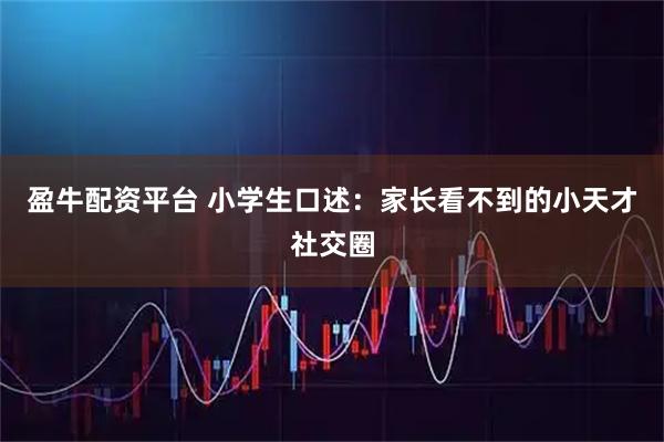 盈牛配资平台 小学生口述：家长看不到的小天才社交圈