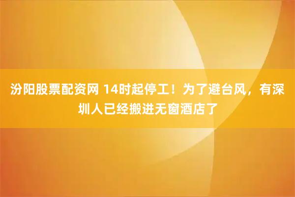 汾阳股票配资网 14时起停工！为了避台风，有深圳人已经搬进无窗酒店了