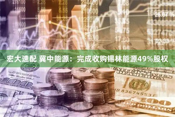 宏大速配 冀中能源：完成收购锡林能源49%股权
