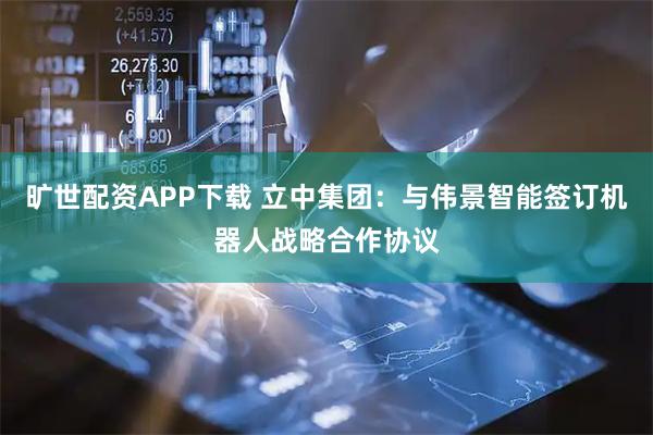 旷世配资APP下载 立中集团：与伟景智能签订机器人战略合作协议