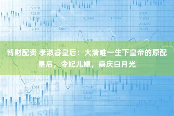 博财配资 孝淑睿皇后：大清唯一生下皇帝的原配皇后，令妃儿媳，嘉庆白月光