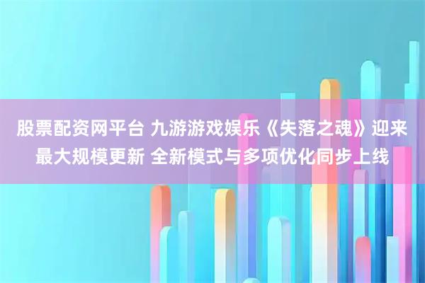 股票配资网平台 九游游戏娱乐《失落之魂》迎来最大规模更新 全新模式与多项优化同步上线