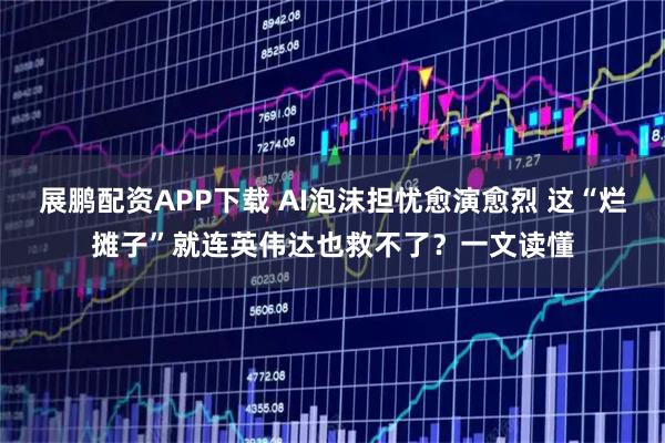 展鹏配资APP下载 AI泡沫担忧愈演愈烈 这“烂摊子”就连英伟达也救不了？一文读懂
