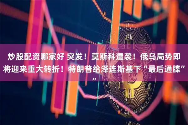 炒股配资哪家好 突发！莫斯科遭袭！俄乌局势即将迎来重大转折！特朗普给泽连斯基下“最后通牒”