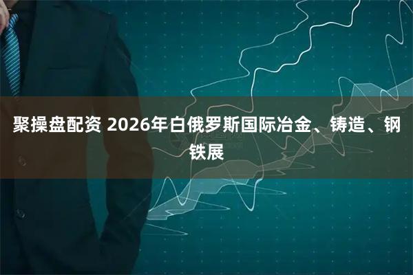 聚操盘配资 2026年白俄罗斯国际冶金、铸造、钢铁展
