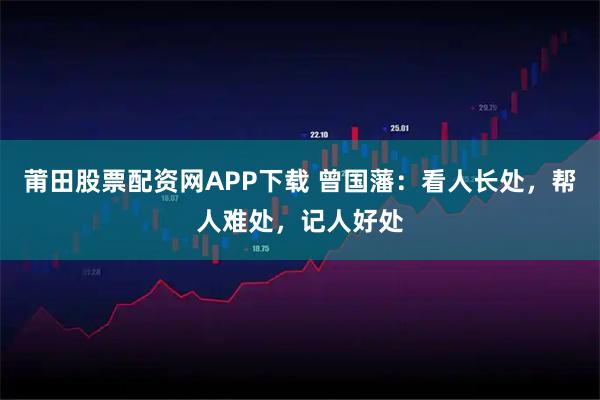 莆田股票配资网APP下载 曾国藩：看人长处，帮人难处，记人好处