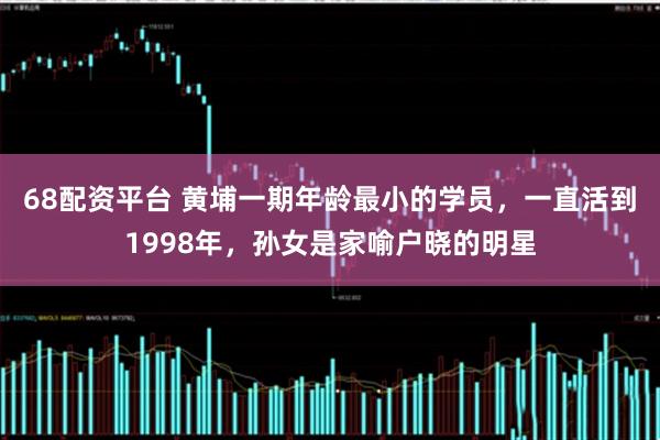 68配资平台 黄埔一期年龄最小的学员，一直活到1998年，孙女是家喻户晓的明星