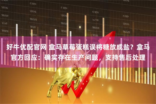 好牛优配官网 盒马草莓蛋糕误将糖放成盐？盒马官方回应：确实存在生产问题，支持售后处理