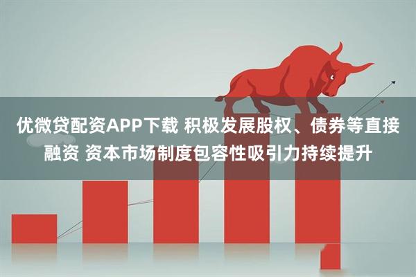 优微贷配资APP下载 积极发展股权、债券等直接融资 资本市场制度包容性吸引力持续提升