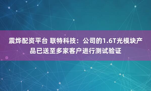 震烨配资平台 联特科技：公司的1.6T光模块产品已送至多家客户进行测试验证