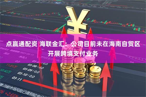 点赢通配资 海联金汇：公司目前未在海南自贸区开展跨境支付业务