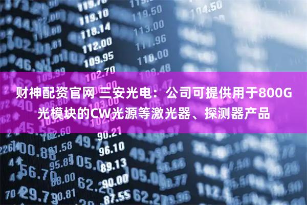 财神配资官网 三安光电：公司可提供用于800G光模块的CW光源等激光器、探测器产品