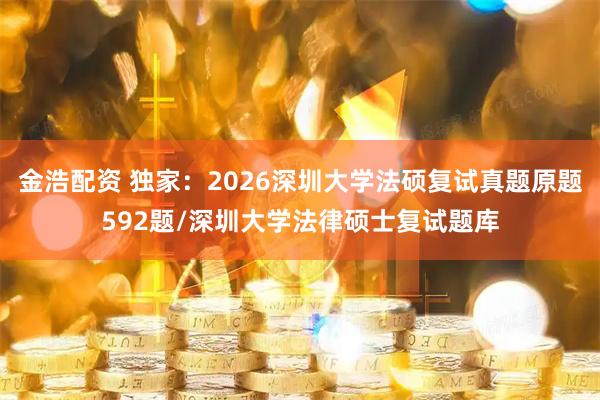 金浩配资 独家：2026深圳大学法硕复试真题原题592题/深圳大学法律硕士复试题库