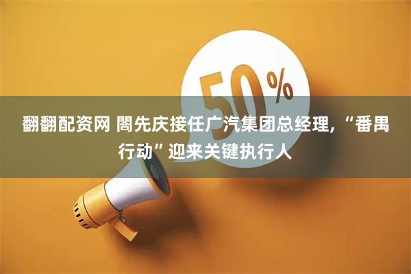 翻翻配资网 閤先庆接任广汽集团总经理, “番禺行动”迎来关键执行人