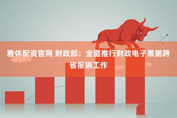 雅休配资官网 财政部：全面推行财政电子票据跨省报销工作