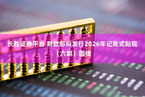 长胜证券平台 财政部拟发行2026年记账式贴现（六期）国债