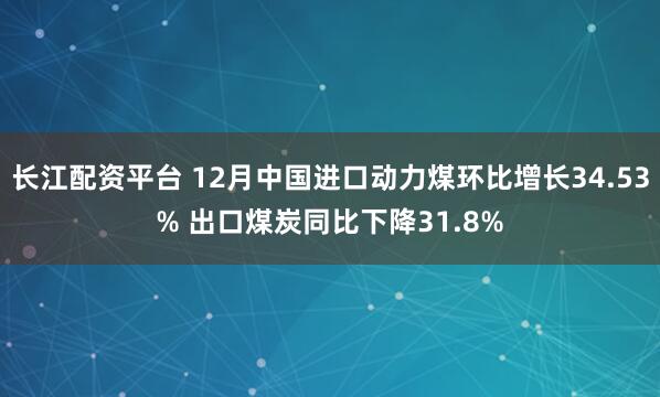 长江配资平台 12月中国进口动力煤环比增长34.53% 出口煤炭同比下降31.8%