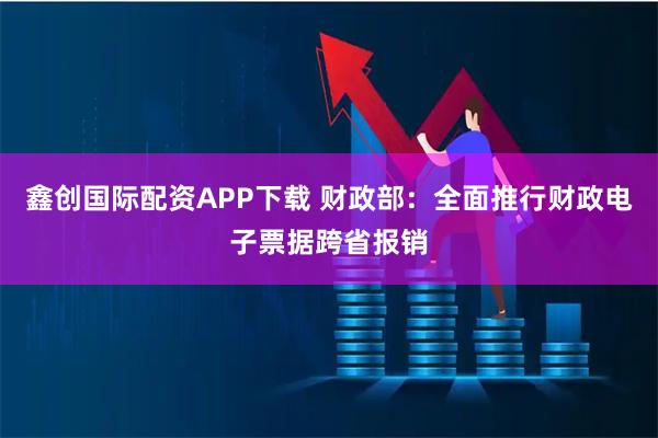 鑫创国际配资APP下载 财政部:全面推行财政电子票据跨省报销