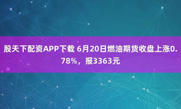 股天下配资APP下载 6月20日燃油期货收盘上涨0.78%,报3363元