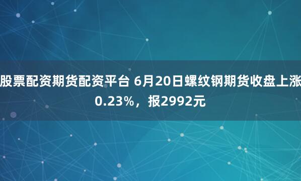 股票配资期货配资平台 6月20日螺纹钢期货收盘上涨0.23%,报2992元