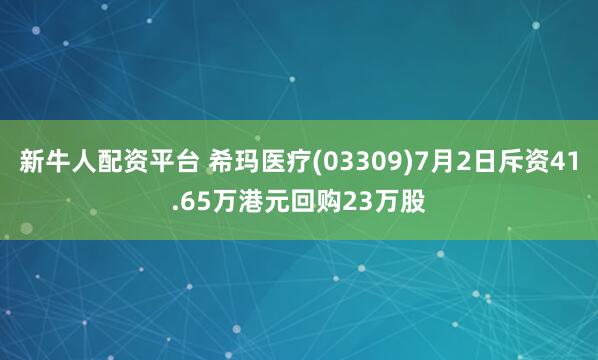 新牛人配资平台 希玛医疗(03309)7月2日斥资41.65万港元回购23万股