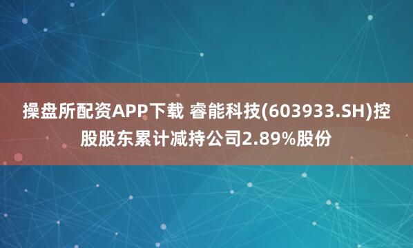 操盘所配资APP下载 睿能科技(603933.SH)控股股东累计减持公司2.89%股份