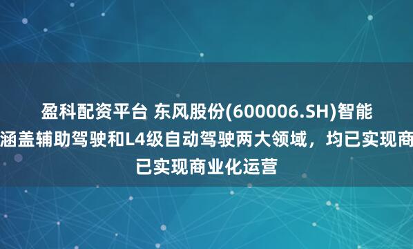盈科配资平台 东风股份(600006.SH)智能驾驶业务涵盖辅助驾驶和L4级自动驾驶两大领域，均已实现商业化运营