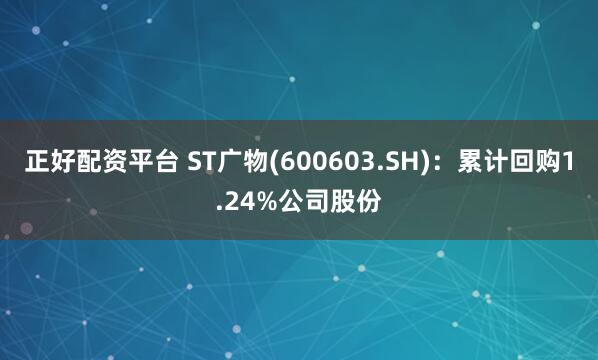 正好配资平台 ST广物(600603.SH)：累计回购1.24%公司股份