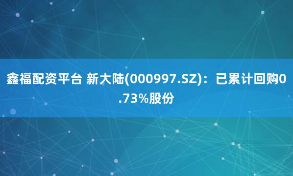 鑫福配资平台 新大陆(000997.SZ):已累计回购0.73%股份