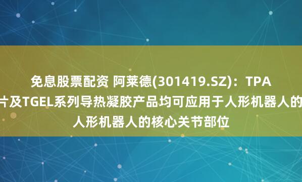 免息股票配资 阿莱德(301419.SZ):TPAD系列导热垫片及TGEL系列导热凝胶产品均可应用于人形机器人的核心关节部位