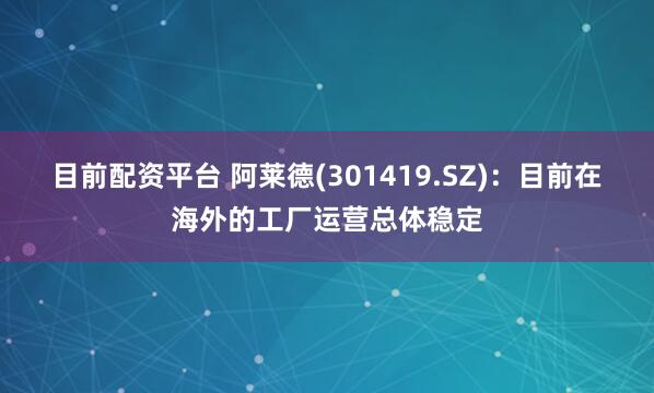 目前配资平台 阿莱德(301419.SZ):目前在海外的工厂运营总体稳定