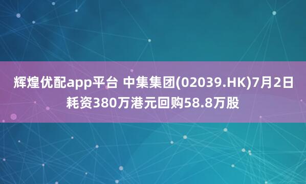 辉煌优配app平台 中集集团(02039.HK)7月2日耗资380万港元回购58.8万股